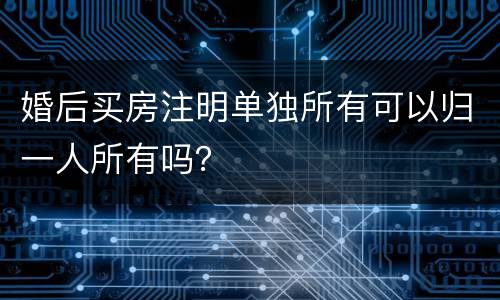 婚后买房注明单独所有可以归一人所有吗？