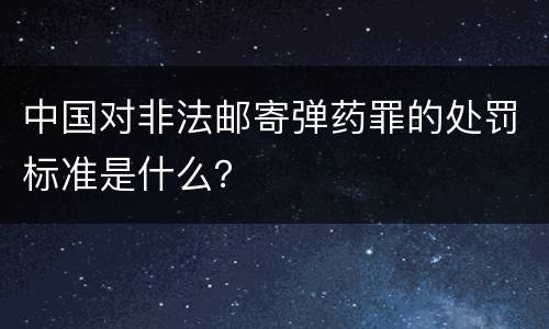 中国对非法邮寄弹药罪的处罚标准是什么？
