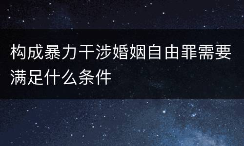 构成暴力干涉婚姻自由罪需要满足什么条件