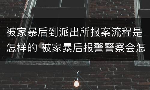 被家暴后到派出所报案流程是怎样的 被家暴后报警警察会怎么处理
