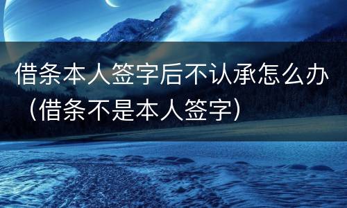 借条本人签字后不认承怎么办（借条不是本人签字）