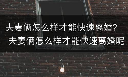 夫妻俩怎么样才能快速离婚？ 夫妻俩怎么样才能快速离婚呢