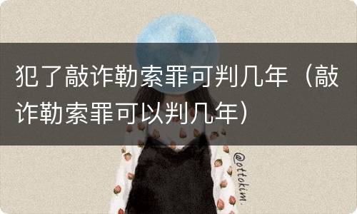 犯了敲诈勒索罪可判几年（敲诈勒索罪可以判几年）