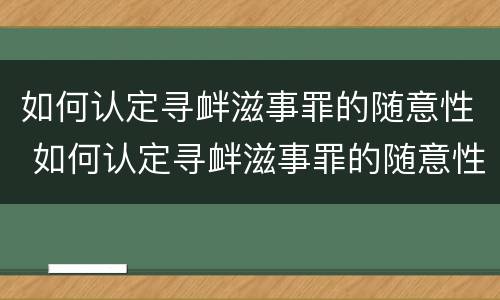 如何认定寻衅滋事罪的随意性 如何认定寻衅滋事罪的随意性和隐瞒性
