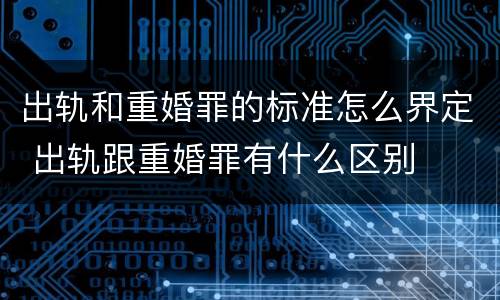 出轨和重婚罪的标准怎么界定 出轨跟重婚罪有什么区别