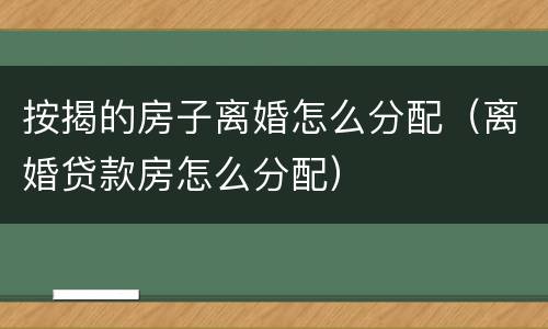 按揭的房子离婚怎么分配（离婚贷款房怎么分配）