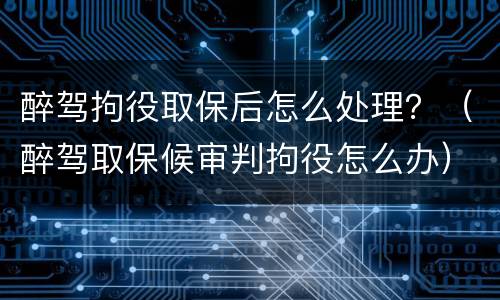 醉驾拘役取保后怎么处理？（醉驾取保候审判拘役怎么办）