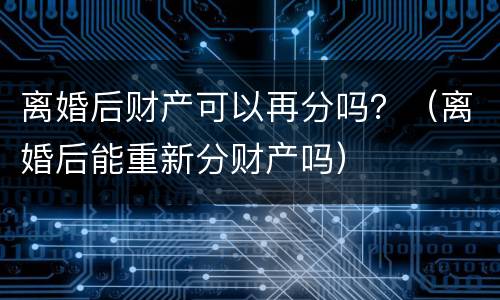 离婚后财产可以再分吗？（离婚后能重新分财产吗）