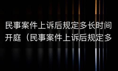 民事案件上诉后规定多长时间开庭（民事案件上诉后规定多长时间开庭审理）