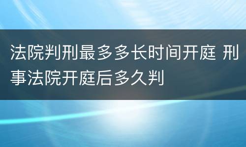 法院判刑最多多长时间开庭 刑事法院开庭后多久判