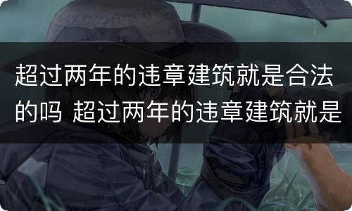 超过两年的违章建筑就是合法的吗 超过两年的违章建筑就是合法的吗
