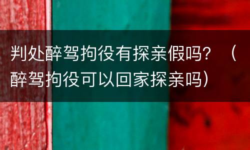 判处醉驾拘役有探亲假吗？（醉驾拘役可以回家探亲吗）