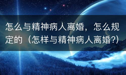 怎么与精神病人离婚，怎么规定的（怎样与精神病人离婚?）