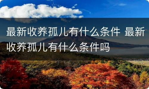 最新收养孤儿有什么条件 最新收养孤儿有什么条件吗