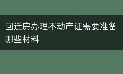 回迁房办理不动产证需要准备哪些材料