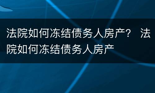 法院如何冻结债务人房产？ 法院如何冻结债务人房产