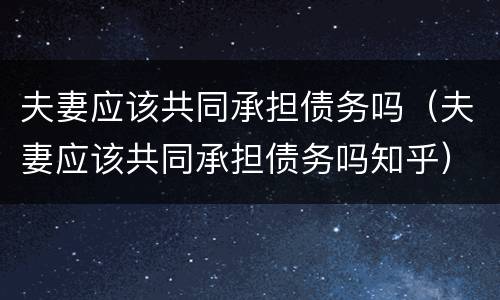 夫妻应该共同承担债务吗（夫妻应该共同承担债务吗知乎）