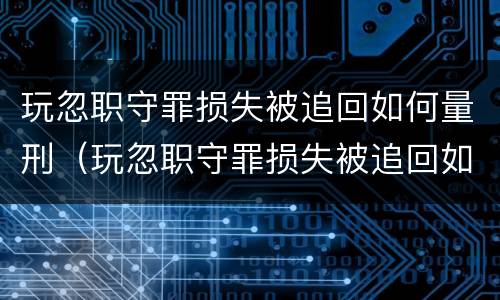 玩忽职守罪损失被追回如何量刑（玩忽职守罪损失被追回如何量刑的）