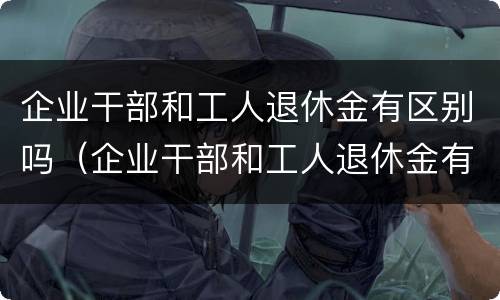 企业干部和工人退休金有区别吗（企业干部和工人退休金有区别吗）