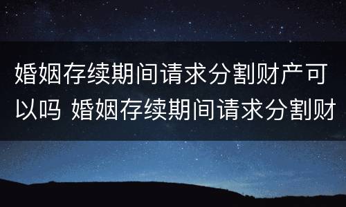 婚姻存续期间请求分割财产可以吗 婚姻存续期间请求分割财产可以吗