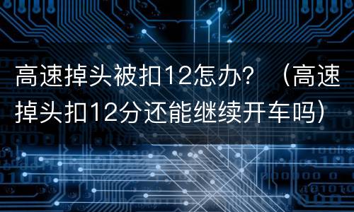 高速掉头被扣12怎办？（高速掉头扣12分还能继续开车吗）