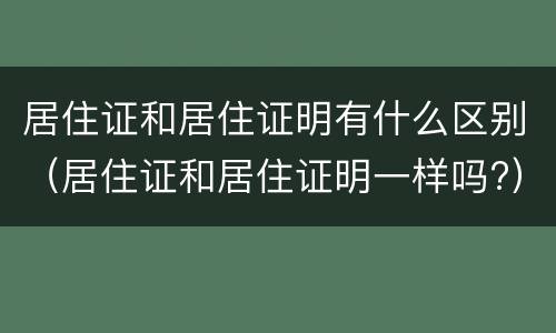 居住证和居住证明有什么区别（居住证和居住证明一样吗?）