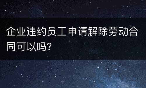 企业违约员工申请解除劳动合同可以吗？