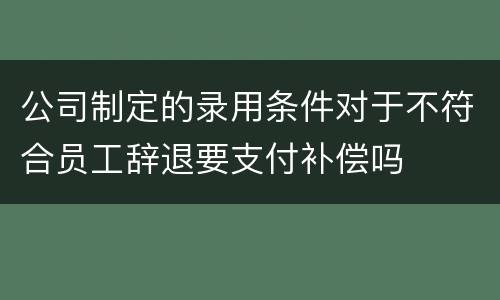 公司制定的录用条件对于不符合员工辞退要支付补偿吗