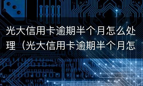 光大信用卡逾期半个月怎么处理（光大信用卡逾期半个月怎么处理的）
