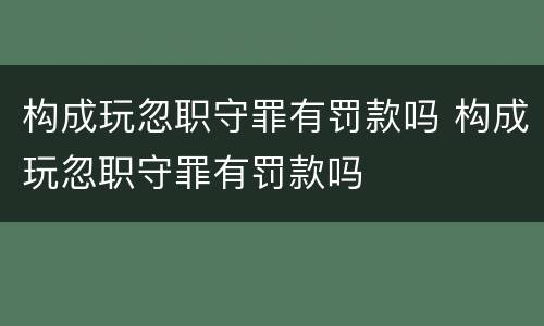 构成玩忽职守罪有罚款吗 构成玩忽职守罪有罚款吗