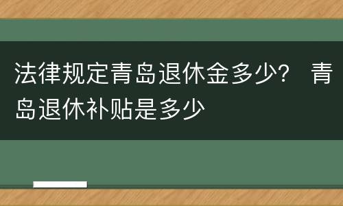法律规定青岛退休金多少？ 青岛退休补贴是多少