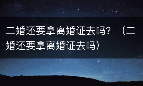 二婚还要拿离婚证去吗？（二婚还要拿离婚证去吗）