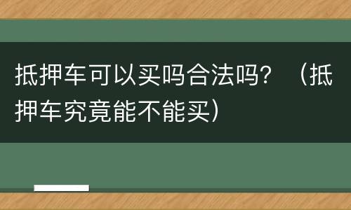 抵押车可以买吗合法吗？（抵押车究竟能不能买）