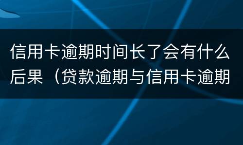 信用卡逾期时间长了会有什么后果（贷款逾期与信用卡逾期的后果是什么）
