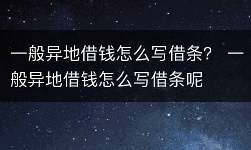 一般异地借钱怎么写借条？ 一般异地借钱怎么写借条呢