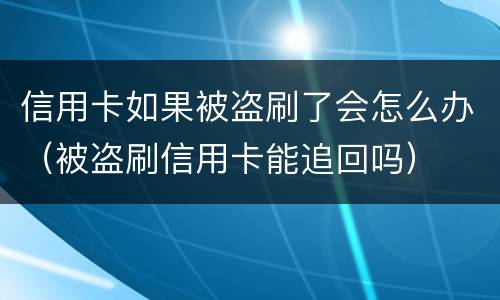 信用卡如果被盗刷了会怎么办（被盗刷信用卡能追回吗）