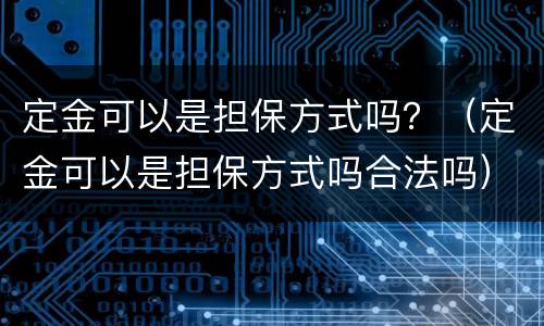 定金可以是担保方式吗？（定金可以是担保方式吗合法吗）