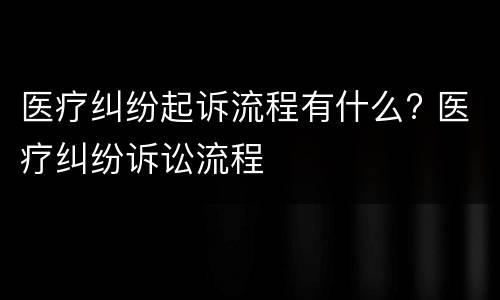医疗纠纷起诉流程有什么? 医疗纠纷诉讼流程
