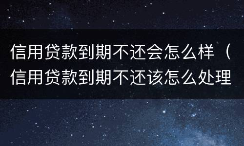 信用贷款到期不还会怎么样（信用贷款到期不还该怎么处理）
