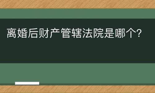 离婚后财产管辖法院是哪个？