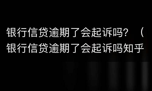 银行信贷逾期了会起诉吗？（银行信贷逾期了会起诉吗知乎）