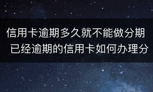 信用卡逾期多久就不能做分期 已经逾期的信用卡如何办理分期