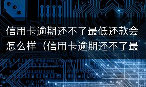 信用卡逾期还不了最低还款会怎么样（信用卡逾期还不了最低还款会怎么样吗）