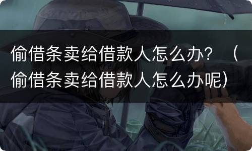 偷借条卖给借款人怎么办？（偷借条卖给借款人怎么办呢）