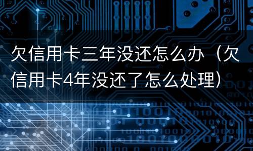 欠信用卡三年没还怎么办（欠信用卡4年没还了怎么处理）