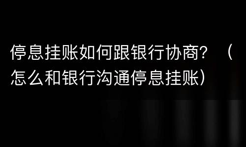 停息挂账如何跟银行协商？（怎么和银行沟通停息挂账）