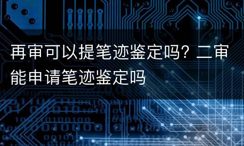 再审可以提笔迹鉴定吗? 二审能申请笔迹鉴定吗