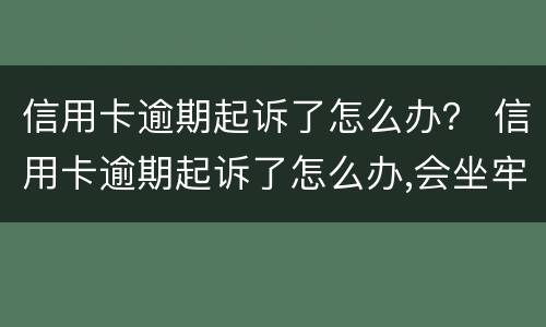 信用卡逾期起诉了怎么办？ 信用卡逾期起诉了怎么办,会坐牢吗