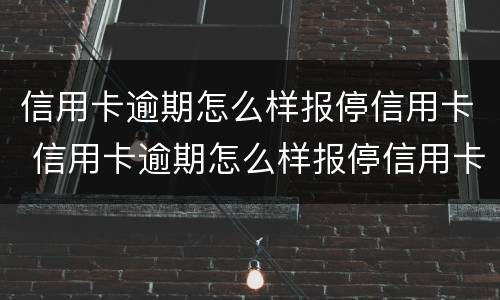 信用卡逾期怎么样报停信用卡 信用卡逾期怎么样报停信用卡业务