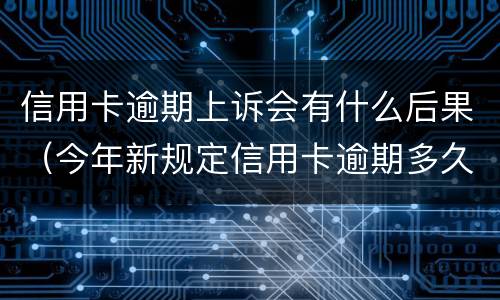 信用卡逾期上诉会有什么后果（今年新规定信用卡逾期多久会起诉）